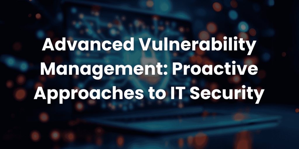Advanced Vulnerability Management: Proactive Approaches to IT Security