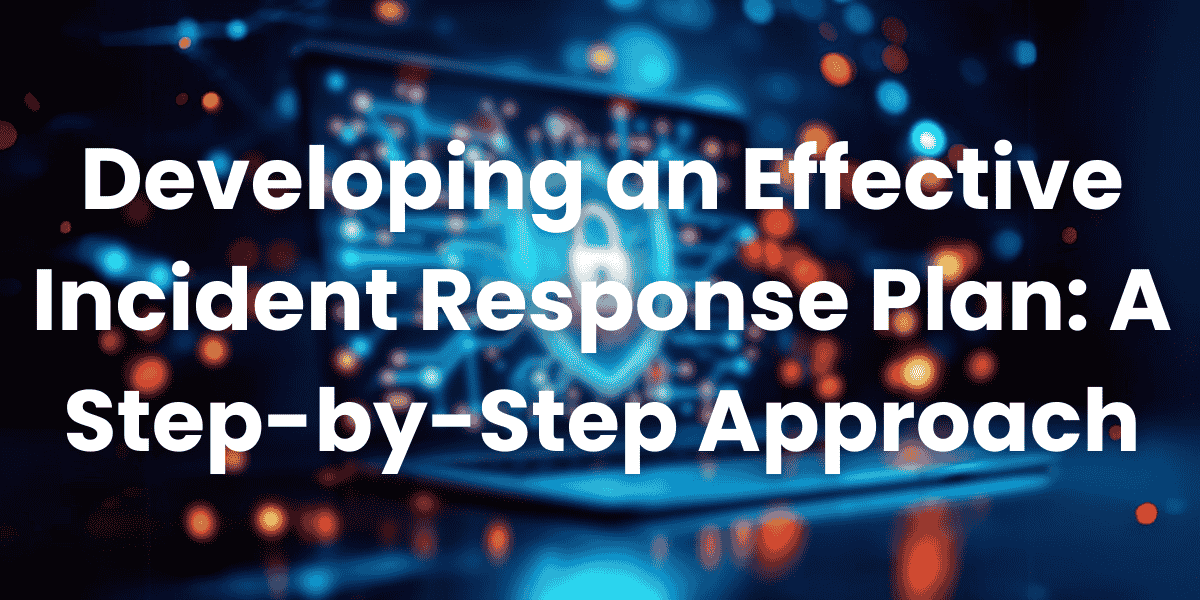 Developing an Effective Incident Response Plan A Step-by-Step Approach