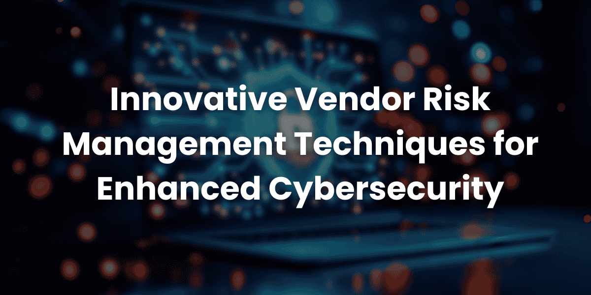 Innovative Vendor Risk Management Techniques for Enhanced Cybersecurity