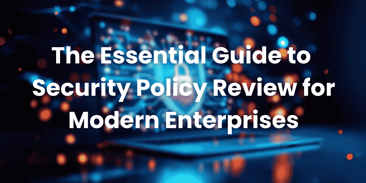 The Essential Guide to Security Policy Review for Modern Enterprises